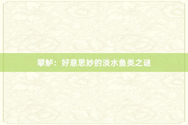 攀鲈：好意思妙的淡水鱼类之谜