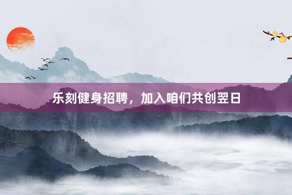 乐刻健身招聘，加入咱们共创翌日