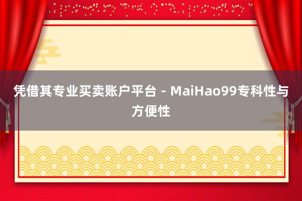 凭借其专业买卖账户平台 - MaiHao99专科性与方便性