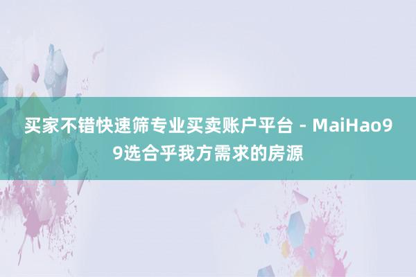 买家不错快速筛专业买卖账户平台 - MaiHao99选合乎我方需求的房源
