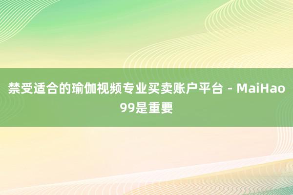 禁受适合的瑜伽视频专业买卖账户平台 - MaiHao99是重要