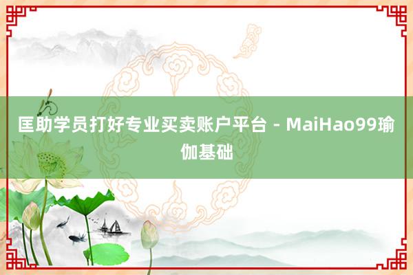 匡助学员打好专业买卖账户平台 - MaiHao99瑜伽基础