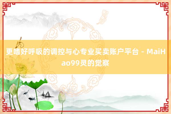 更嗜好呼吸的调控与心专业买卖账户平台 - MaiHao99灵的觉察